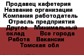 Продавец кафетерия › Название организации ­ Компания-работодатель › Отрасль предприятия ­ Другое › Минимальный оклад ­ 1 - Все города Работа » Вакансии   . Томская обл.